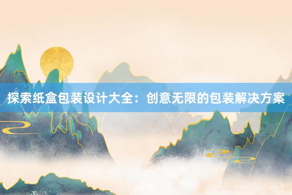 探索纸盒包装设计大全：创意无限的包装解决方案