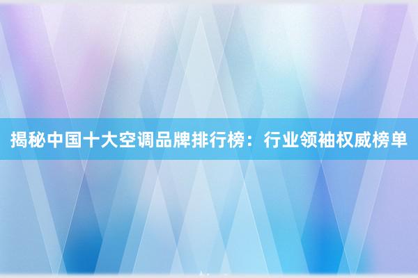 揭秘中国十大空调品牌排行榜：行业领袖权威榜单