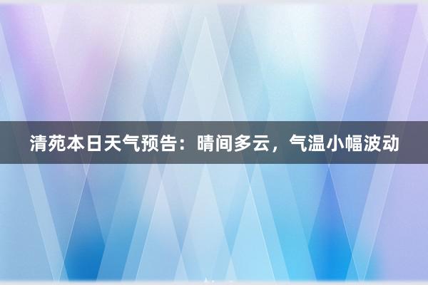 清苑本日天气预告：晴间多云，气温小幅波动